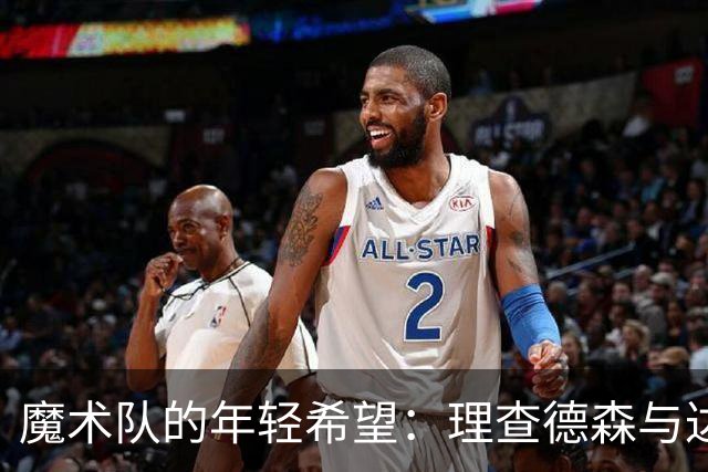 魔术队的年轻希望：理查德森与达席尔瓦的续约故事
